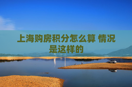 上海购房积分怎么算 情况是这样的