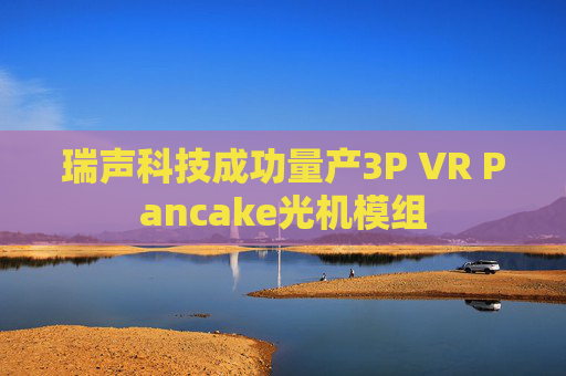 瑞声科技成功量产3P VR Pancake光机模组