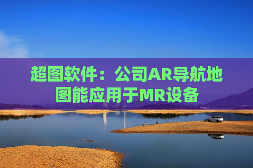 超图软件：公司AR导航地图能应用于MR设备