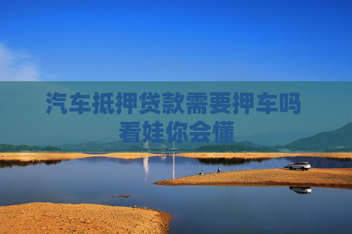 汽车抵押贷款需要押车吗 看娃你会懂