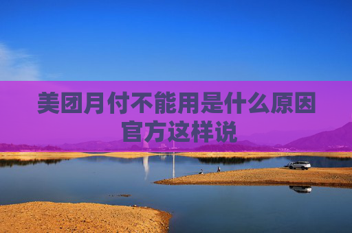 美团月付不能用是什么原因 官方这样说