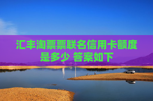 汇丰淘票票联名信用卡额度是多少 答案如下