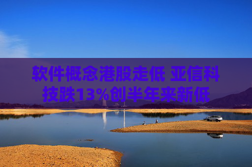 软件概念港股走低 亚信科技跌13%创半年来新低