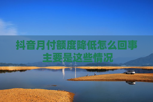 抖音月付额度降低怎么回事 主要是这些情况