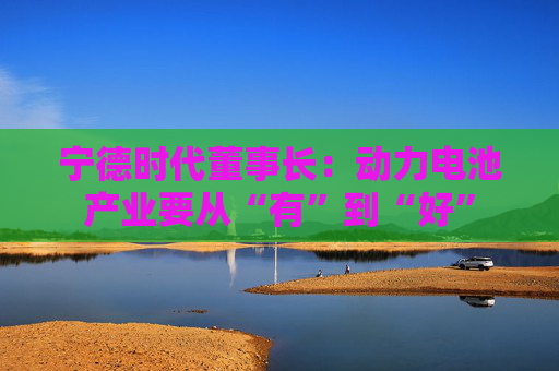 宁德时代董事长：动力电池产业要从“有”到“好”