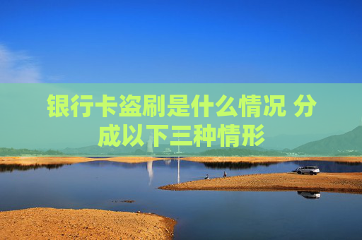 银行卡盗刷是什么情况 分成以下三种情形