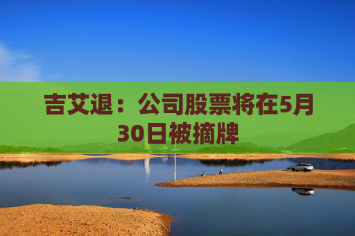 吉艾退：公司股票将在5月30日被摘牌