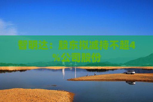 智明达：股东拟减持不超4%公司股份