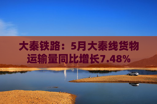 大秦铁路：5月大秦线货物运输量同比增长7.48%