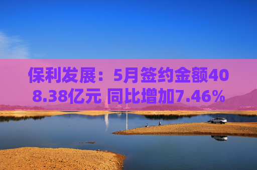 保利发展：5月签约金额408.38亿元 同比增加7.46%