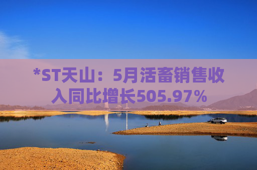 *ST天山：5月活畜销售收入同比增长505.97%