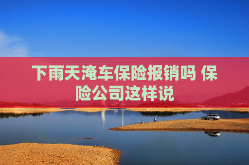 下雨天淹车保险报销吗 保险公司这样说