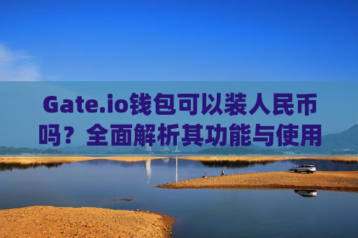 Gate.io钱包可以装人民币吗？全面解析其功能与使用限制 gate.io钱包可装人民币吗