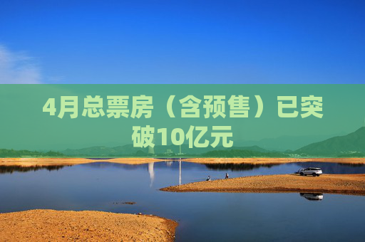 4月总票房（含预售）已突破10亿元
