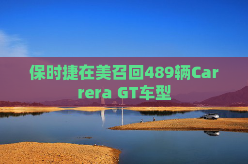 保时捷在美召回489辆Carrera GT车型