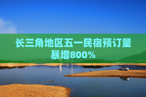 长三角地区五一民宿预订量暴增800%