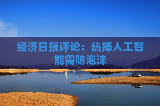 经济日报评论：热捧人工智能需防泡沫