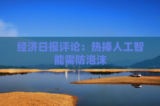 经济日报评论：热捧人工智能需防泡沫