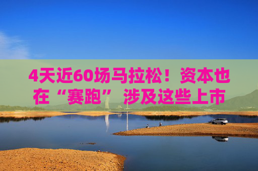 4天近60场马拉松！资本也在“赛跑” 涉及这些上市公司