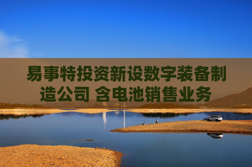 易事特投资新设数字装备制造公司 含电池销售业务