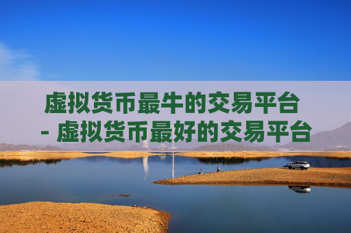 虚拟货币最牛的交易平台 - 虚拟货币最好的交易平台