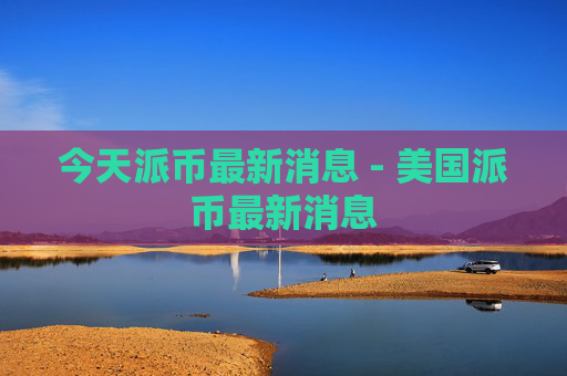 今天派币最新消息 - 美国派币最新消息