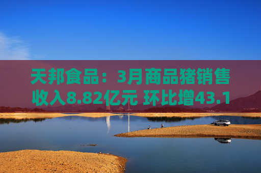 天邦食品：3月商品猪销售收入8.82亿元 环比增43.14%