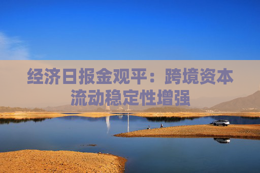 经济日报金观平：跨境资本流动稳定性增强