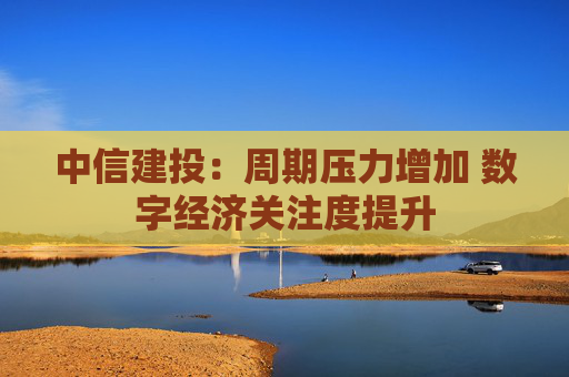 中信建投：周期压力增加 数字经济关注度提升