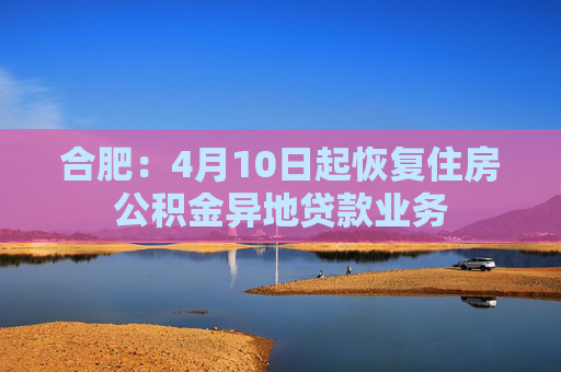 合肥：4月10日起恢复住房公积金异地贷款业务