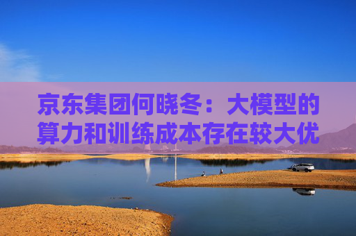 京东集团何晓冬：大模型的算力和训练成本存在较大优化空间