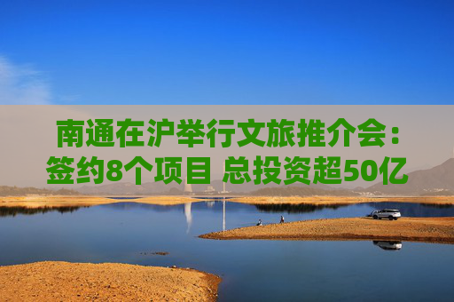 南通在沪举行文旅推介会：签约8个项目 总投资超50亿元
