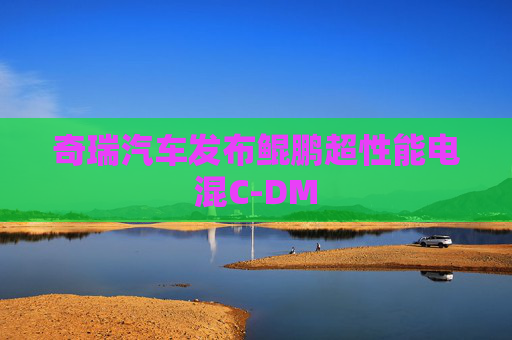 奇瑞汽车发布鲲鹏超性能电混C-DM