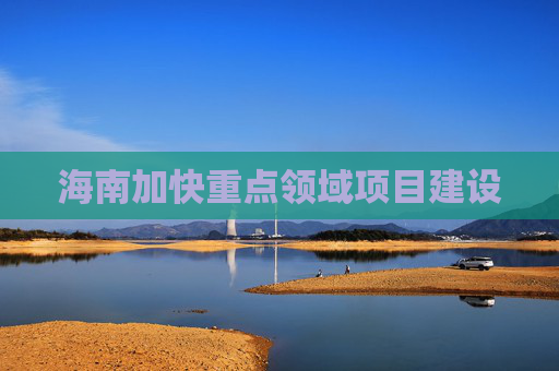 海南加快重点领域项目建设