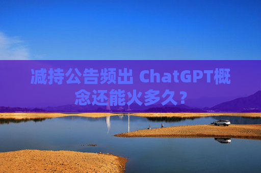 减持公告频出 ChatGPT概念还能火多久？