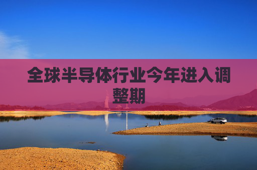 全球半导体行业今年进入调整期