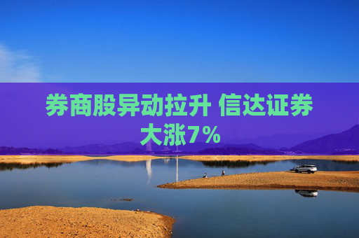 券商股异动拉升 信达证券大涨7%
