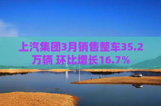 上汽集团3月销售整车35.2万辆 环比增长16.7%