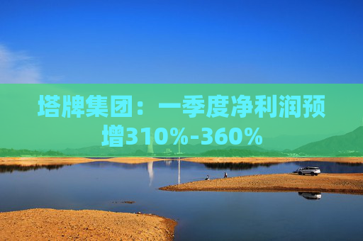 塔牌集团：一季度净利润预增310%-360%