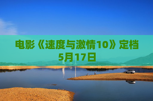 电影《速度与激情10》定档5月17日
