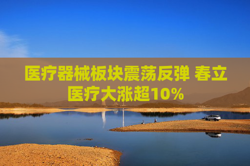 医疗器械板块震荡反弹 春立医疗大涨超10%