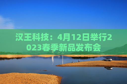 汉王科技：4月12日举行2023春季新品发布会