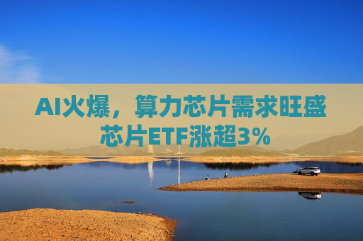 AI火爆，算力芯片需求旺盛 芯片ETF涨超3%