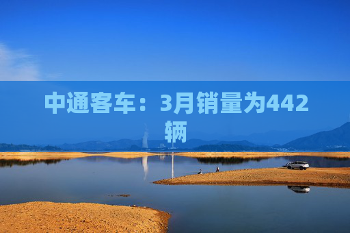中通客车：3月销量为442辆