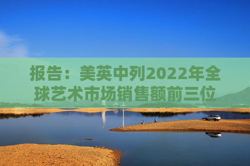 报告：美英中列2022年全球艺术市场销售额前三位