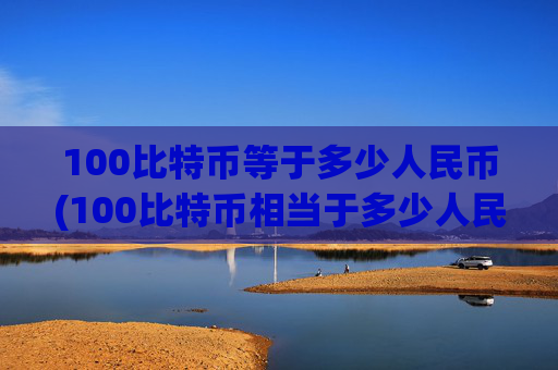 100比特币等于多少人民币(100比特币相当于多少人民币)