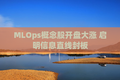 MLOps概念股开盘大涨 启明信息直线封板