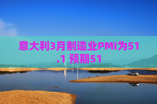 意大利3月制造业PMI为51.1 预期51
