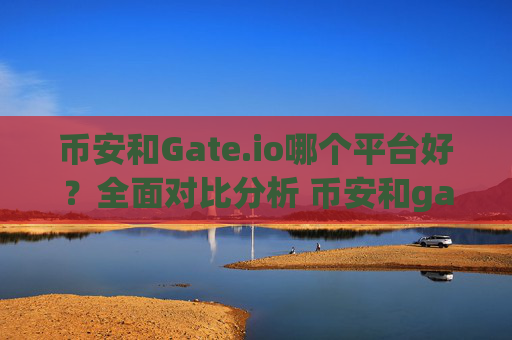 币安和Gate.io哪个平台好？全面对比分析 币安和gate.io哪个平台好