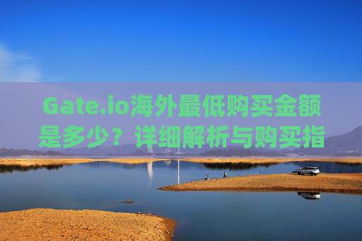 Gate.io海外最低购买金额是多少？详细解析与购买指南 gate.io海外最低买多少
